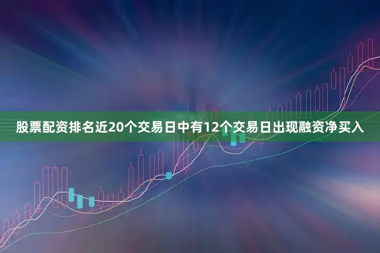 股票配资排名近20个交易日中有12个交易日出现融资净买入