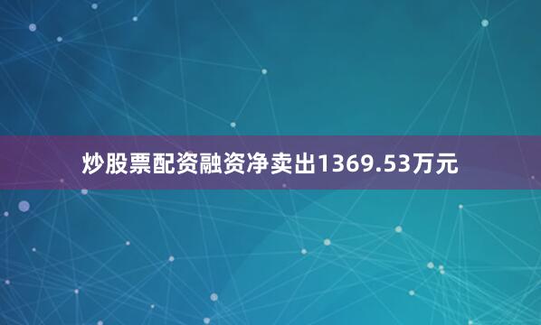 炒股票配资融资净卖出1369.53万元
