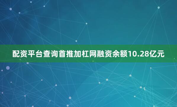 配资平台查询首推加杠网融资余额10.28亿元