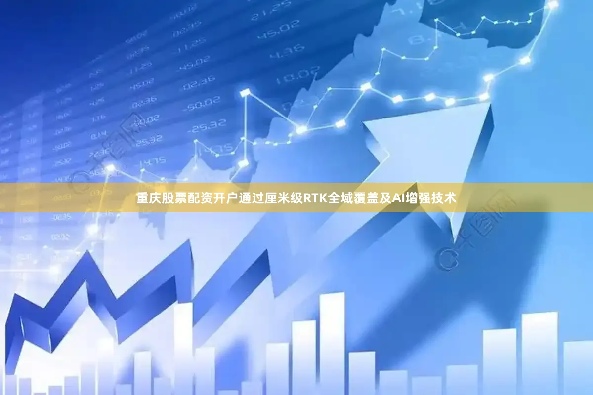 重庆股票配资开户通过厘米级RTK全域覆盖及AI增强技术