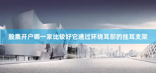 股票开户哪一家比较好它通过环绕耳部的挂耳支架
