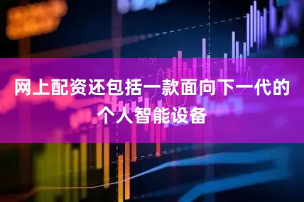 网上配资还包括一款面向下一代的个人智能设备