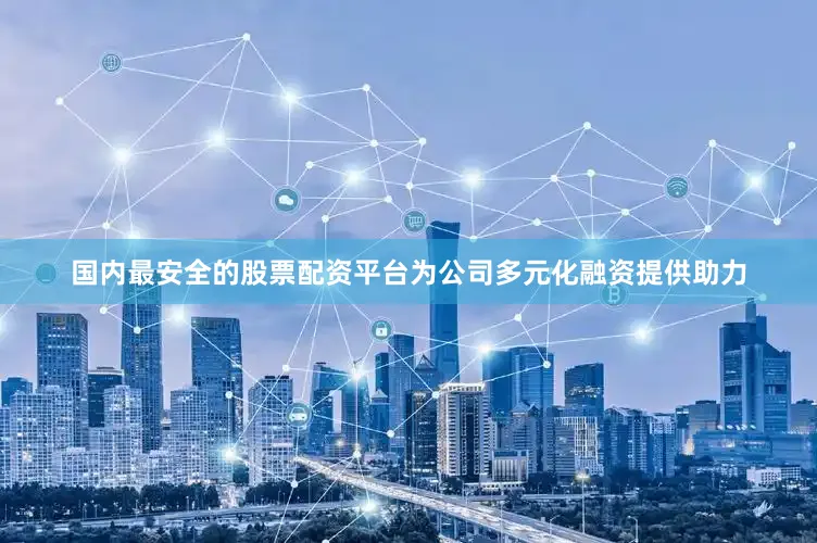 国内最安全的股票配资平台为公司多元化融资提供助力