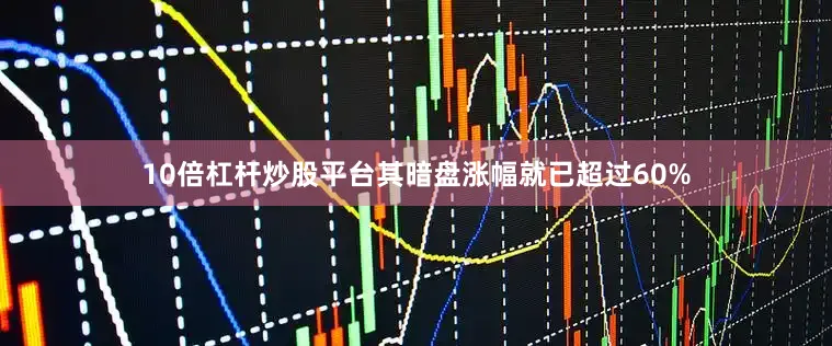 10倍杠杆炒股平台其暗盘涨幅就已超过60%