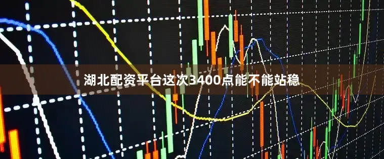 湖北配资平台这次3400点能不能站稳