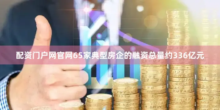 配资门户网官网65家典型房企的融资总量约336亿元