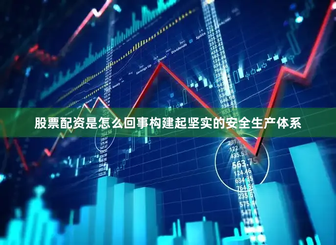 股票配资是怎么回事构建起坚实的安全生产体系
