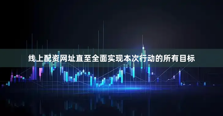 线上配资网址直至全面实现本次行动的所有目标