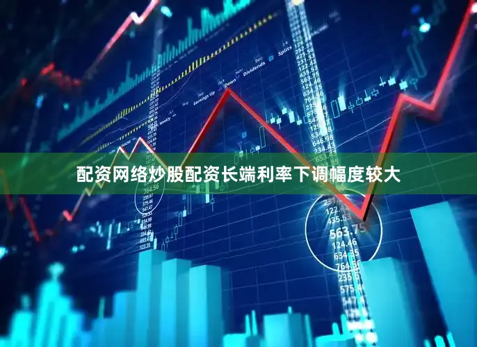 配资网络炒股配资长端利率下调幅度较大