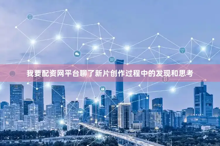 我要配资网平台聊了新片创作过程中的发现和思考