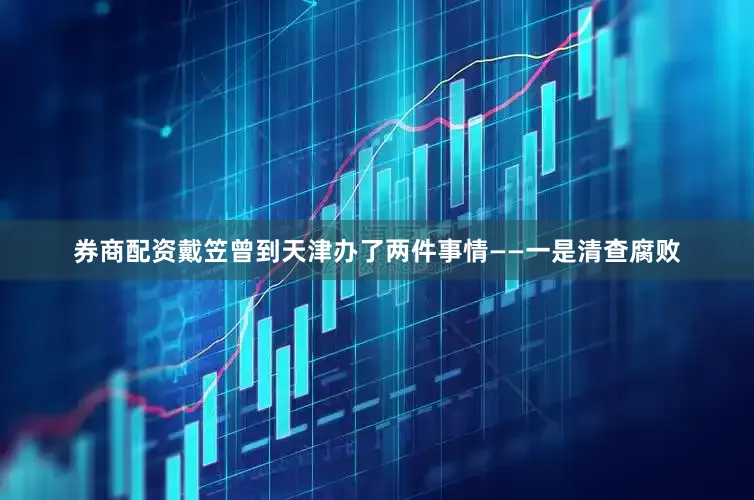 券商配资戴笠曾到天津办了两件事情——一是清查腐败