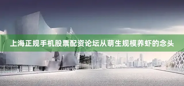 上海正规手机股票配资论坛从萌生规模养虾的念头