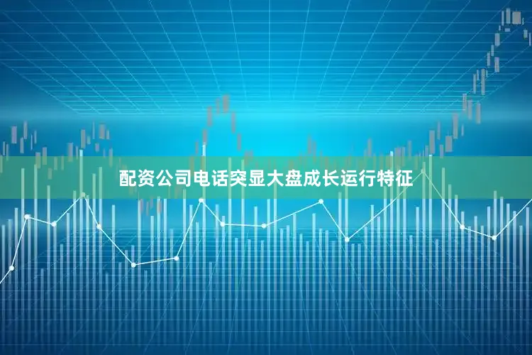 配资公司电话突显大盘成长运行特征