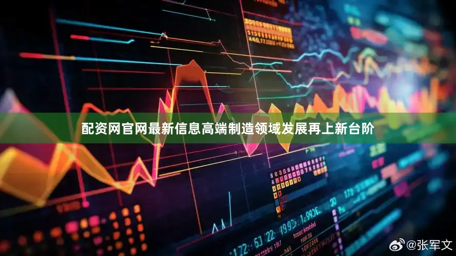 配资网官网最新信息高端制造领域发展再上新台阶