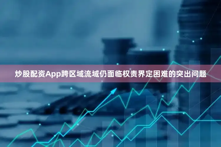 炒股配资App跨区域流域仍面临权责界定困难的突出问题