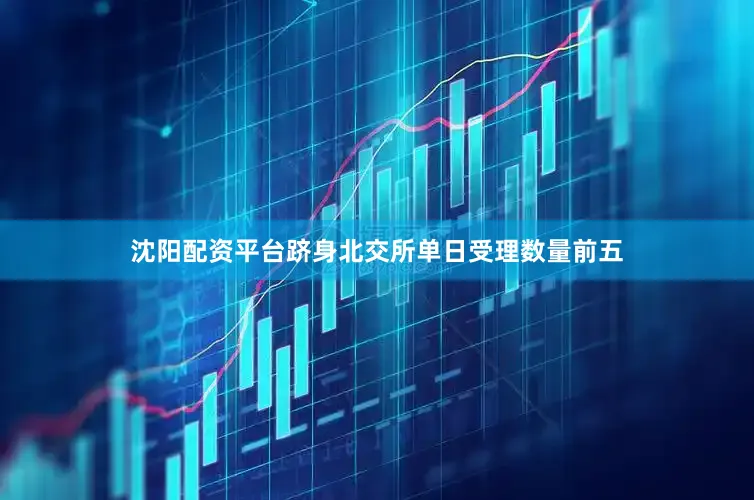 沈阳配资平台跻身北交所单日受理数量前五