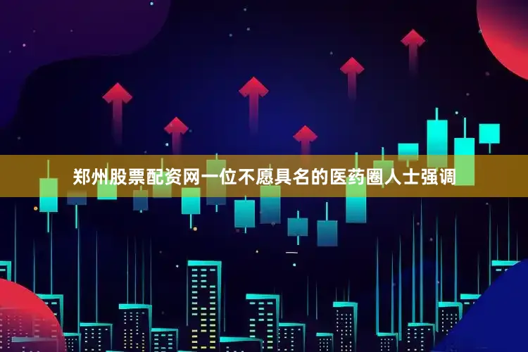 郑州股票配资网一位不愿具名的医药圈人士强调