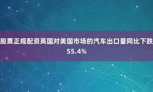 股票正规配资英国对美国市场的汽车出口量同比下跌55.4%