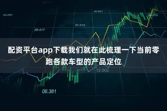 配资平台app下载我们就在此梳理一下当前零跑各款车型的产品定位