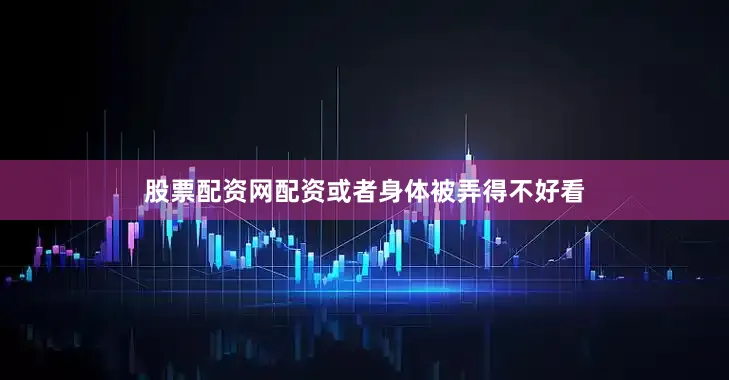 股票配资网配资或者身体被弄得不好看