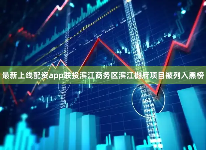 最新上线配资app联投滨江商务区滨江樾府项目被列入黑榜