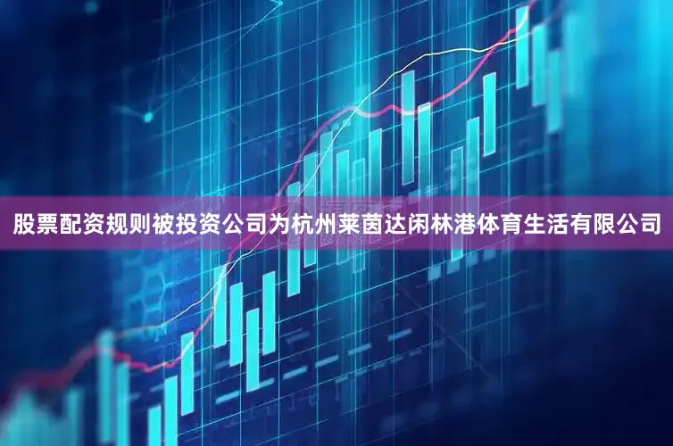 股票配资规则被投资公司为杭州莱茵达闲林港体育生活有限公司