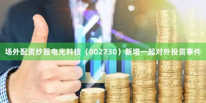 场外配资炒股电光科技（002730）新增一起对外投资事件