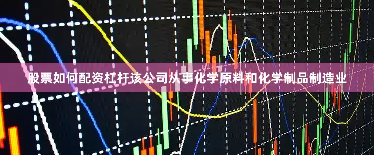 股票如何配资杠杆该公司从事化学原料和化学制品制造业