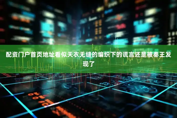 配资门户首页地址看似天衣无缝的编织下的谎言还是被秦王发现了