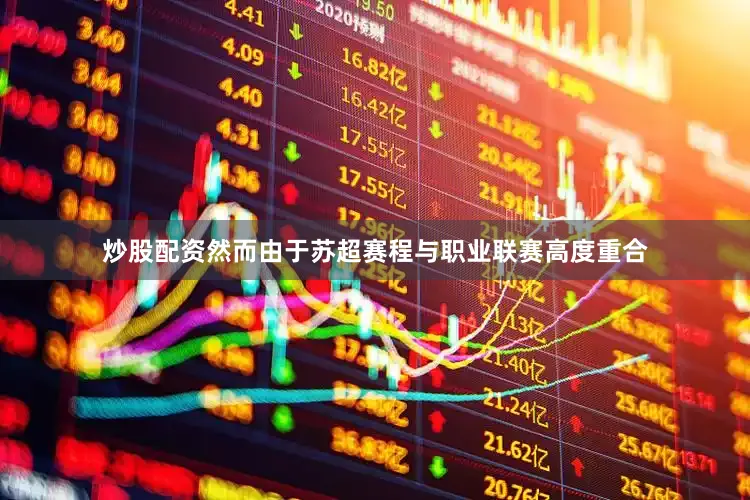 炒股配资然而由于苏超赛程与职业联赛高度重合