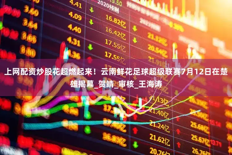 上网配资炒股花超燃起来！云南鲜花足球超级联赛7月12日在楚雄揭幕_贺靖_审核_王海涛