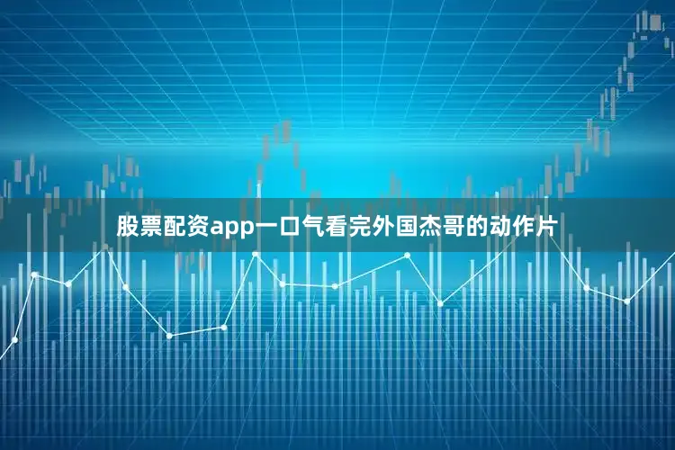 股票配资app一口气看完外国杰哥的动作片