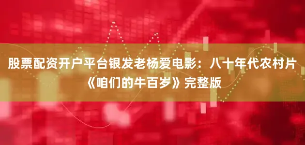 股票配资开户平台银发老杨爱电影：八十年代农村片《咱们的牛百岁》完整版