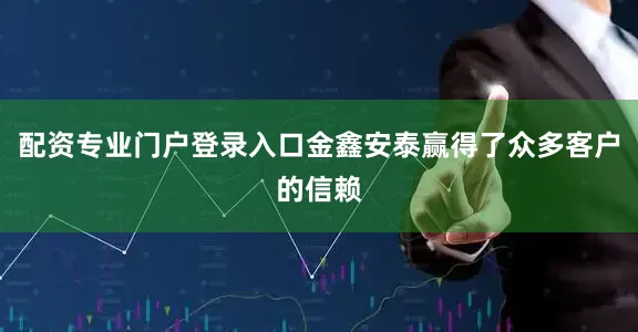 配资专业门户登录入口金鑫安泰赢得了众多客户的信赖
