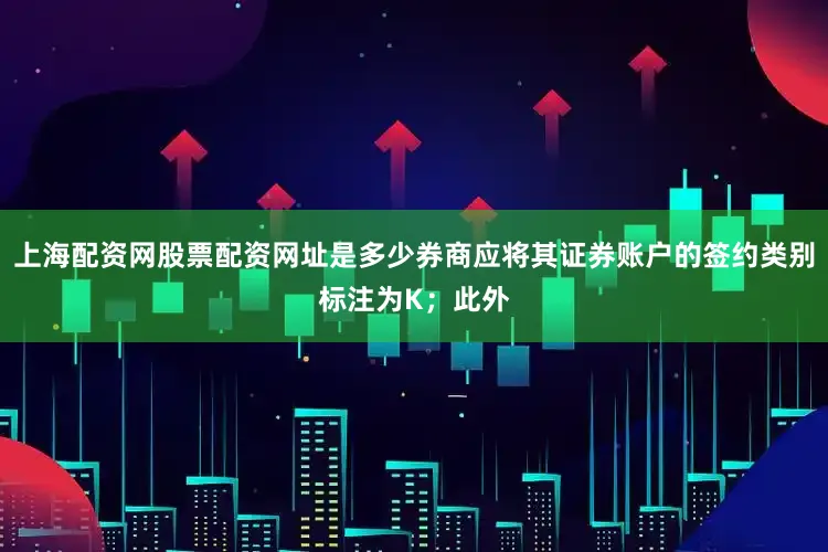 上海配资网股票配资网址是多少券商应将其证券账户的签约类别标注为K；此外