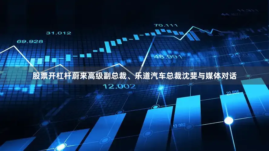 股票开杠杆蔚来高级副总裁、乐道汽车总裁沈斐与媒体对话