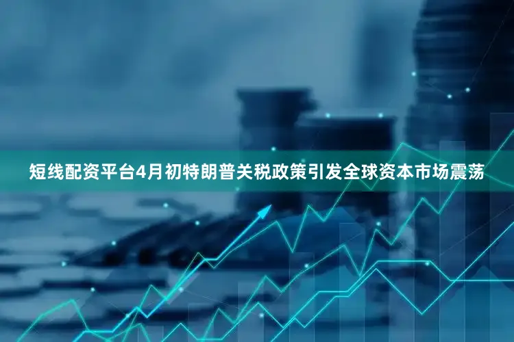 短线配资平台4月初特朗普关税政策引发全球资本市场震荡