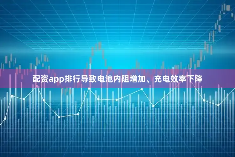 配资app排行导致电池内阻增加、充电效率下降
