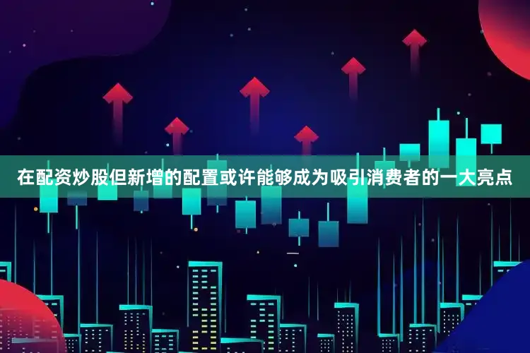 在配资炒股但新增的配置或许能够成为吸引消费者的一大亮点