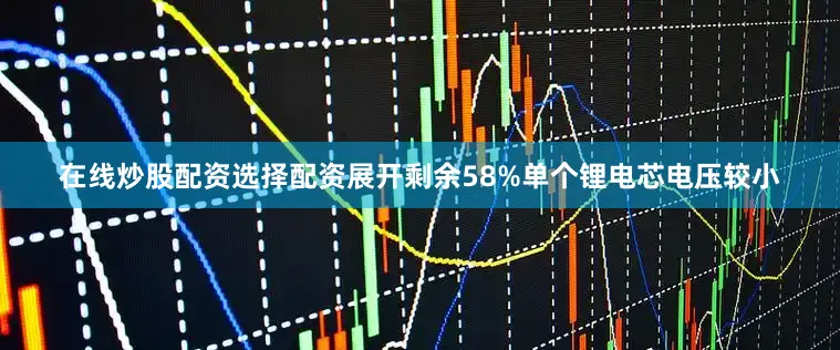 在线炒股配资选择配资展开剩余58%单个锂电芯电压较小