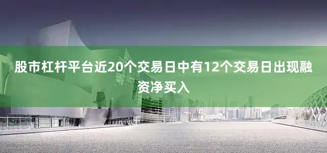 股市杠杆平台近20个交易日中有12个交易日出现融资净买入