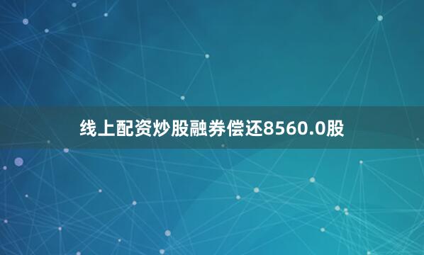 线上配资炒股融券偿还8560.0股
