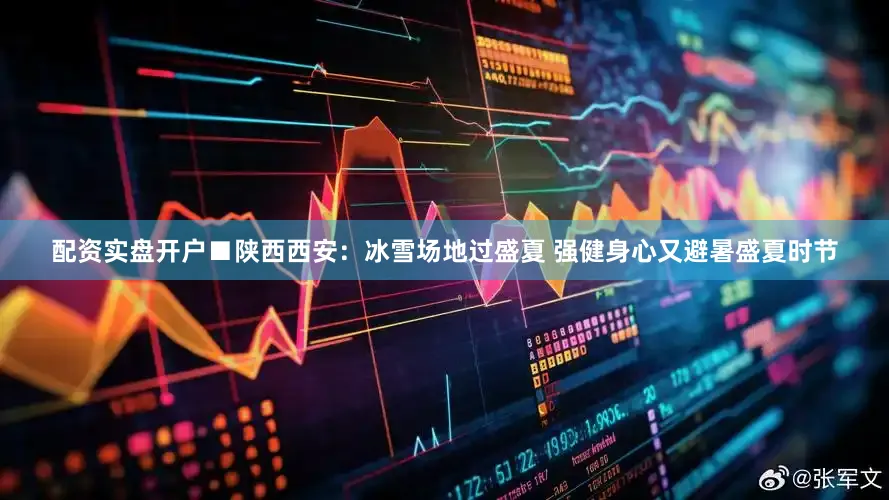 配资实盘开户■陕西西安：冰雪场地过盛夏 强健身心又避暑盛夏时节