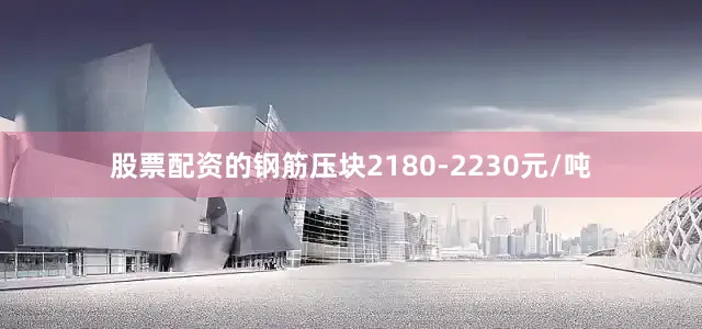 股票配资的钢筋压块2180-2230元/吨