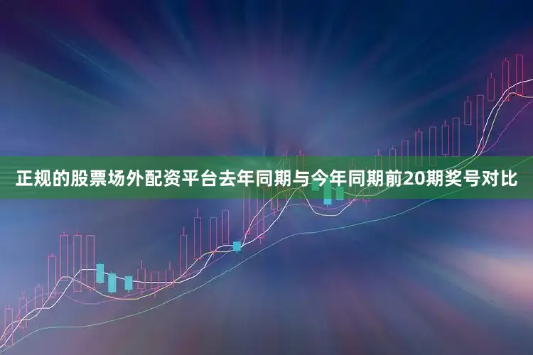 正规的股票场外配资平台去年同期与今年同期前20期奖号对比