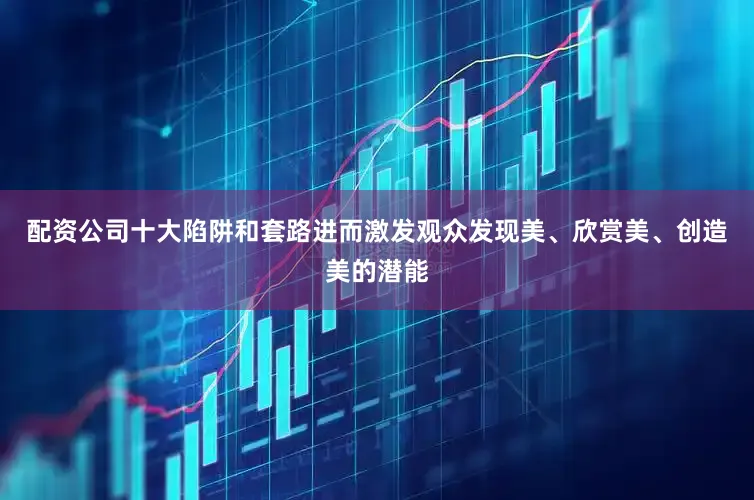 配资公司十大陷阱和套路进而激发观众发现美、欣赏美、创造美的潜能