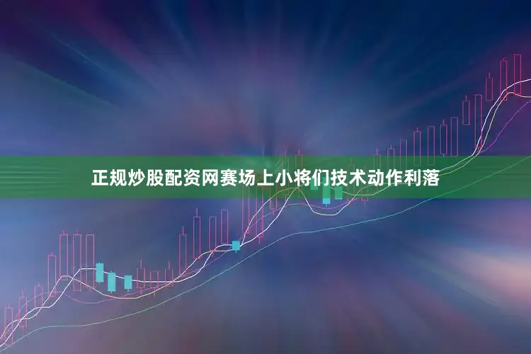 正规炒股配资网赛场上小将们技术动作利落