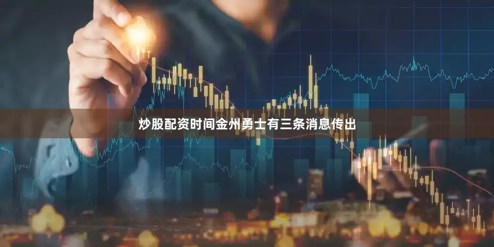 炒股配资时间金州勇士有三条消息传出