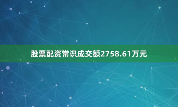 股票配资常识成交额2758.61万元