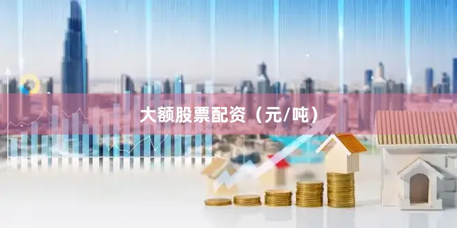大额股票配资（元/吨）